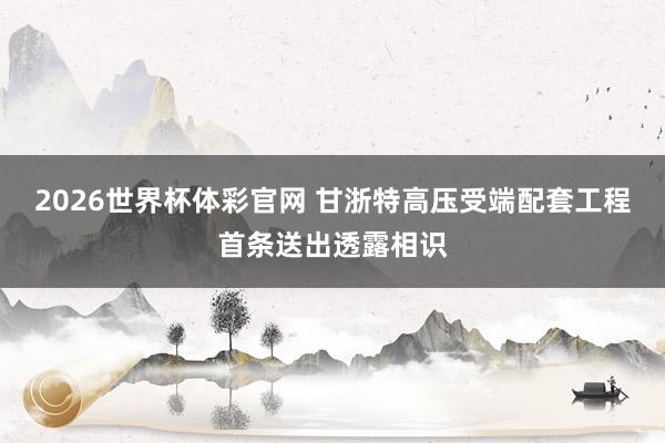 2026世界杯体彩官网 甘浙特高压受端配套工程首条送出透露相识