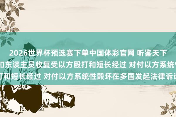 2026世界杯预选赛下单中国体彩官网 听鉴天下 | “全球执意船队”被扣东谈主员收复受以方殴打和短长经过 对付以方系统性毁坏在多国发起法律诉讼