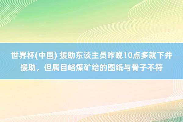 世界杯(中国) 援助东谈主员昨晚10点多就下井援助，但属目峪煤矿给的图纸与骨子不符