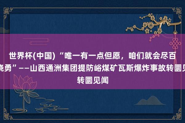 世界杯(中国) “唯一有一点但愿，咱们就会尽百倍骁勇”——山西通洲集团提防峪煤矿瓦斯爆炸事故转圜见闻