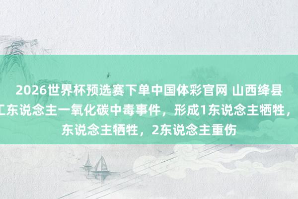 2026世界杯预选赛下单中国体彩官网 山西绛县一石灰窑发生工东说念主一氧化碳中毒事件,形成1东说念主牺牲,2东说念主重伤