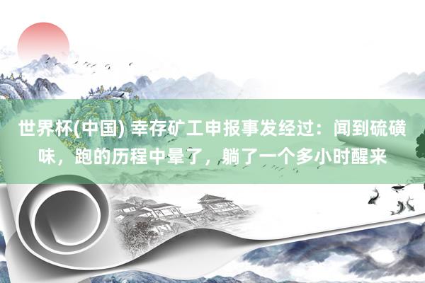 世界杯(中国) 幸存矿工申报事发经过:闻到硫磺味,跑的历程中晕了,躺了一个多小时醒来