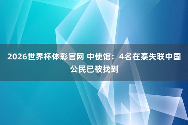2026世界杯体彩官网 中使馆:4名在泰失联中国公民已被找到