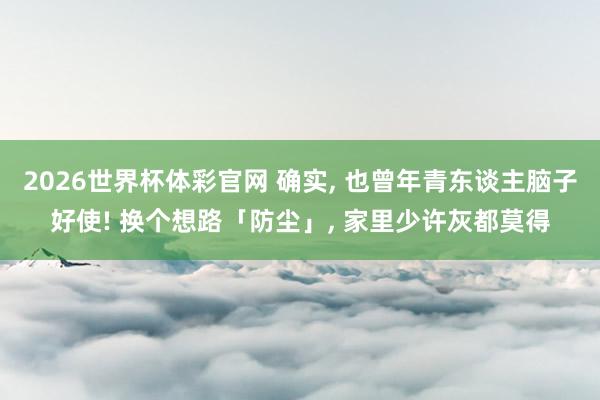 2026世界杯体彩官网 确实, 也曾年青东谈主脑子好使! 换个想路「防尘」, 家里少许灰都莫得