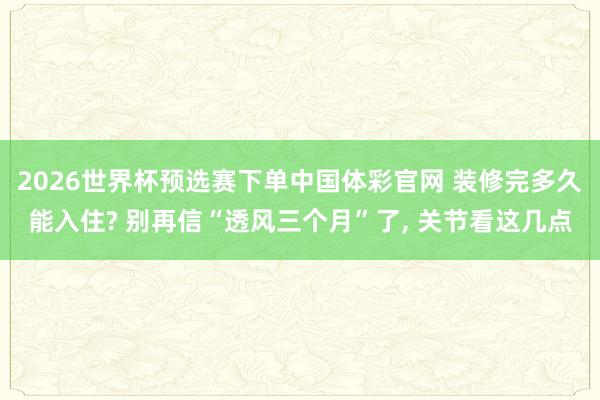 2026世界杯预选赛下单中国体彩官网 装修完多久能入住? 别再信“透风三个月”了， 关节看这几点
