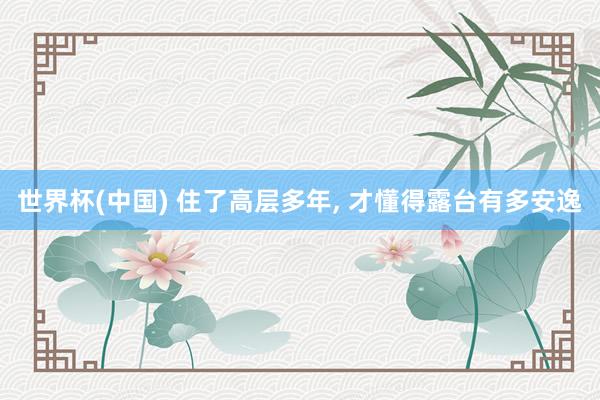 世界杯(中国) 住了高层多年， 才懂得露台有多安逸