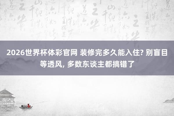 2026世界杯体彩官网 装修完多久能入住? 别盲目等透风, 多数东谈主都搞错了