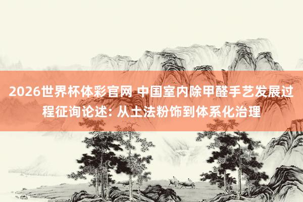 2026世界杯体彩官网 中国室内除甲醛手艺发展过程征询论述: 从土法粉饰到体系化治理