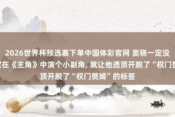 2026世界杯预选赛下单中国体彩官网 窦骁一定没念念到， 仅仅在《主角》中演个小副角， 就让他透顶开脱了“权门赘婿”的标签