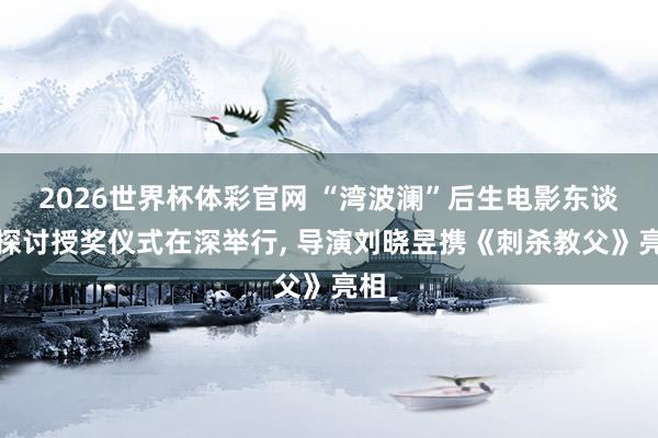 2026世界杯体彩官网 “湾波澜”后生电影东谈主探讨授奖仪式在深举行， 导演刘晓昱携《刺杀教父》亮相
