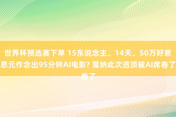 世界杯预选赛下单 15东说念主、14天、50万好意思元作念出95分钟AI电影? 戛纳此次透顶被AI席卷了
