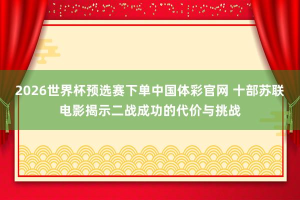 2026世界杯预选赛下单中国体彩官网 十部苏联电影揭示二战成功的代价与挑战