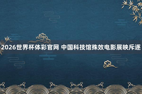 2026世界杯体彩官网 中国科技馆殊效电影展映斥逐
