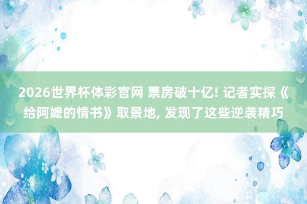 2026世界杯体彩官网 票房破十亿! 记者实探《给阿嬷的情书》取景地， 发现了这些逆袭精巧
