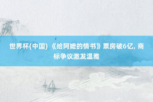 世界杯(中国) 《给阿嬷的情书》票房破6亿, 商标争议激发温雅