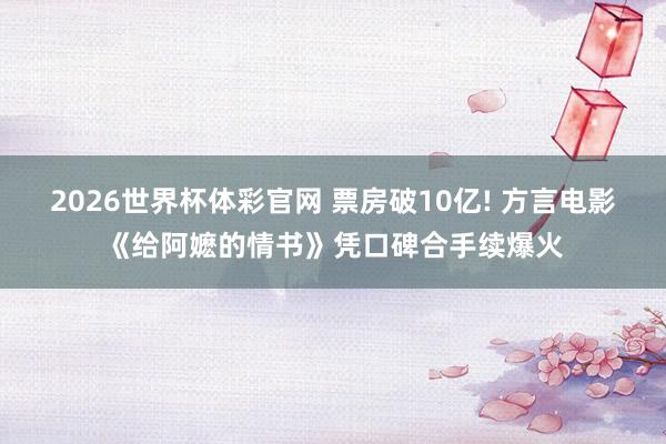 2026世界杯体彩官网 票房破10亿! 方言电影《给阿嬷的情书》凭口碑合手续爆火