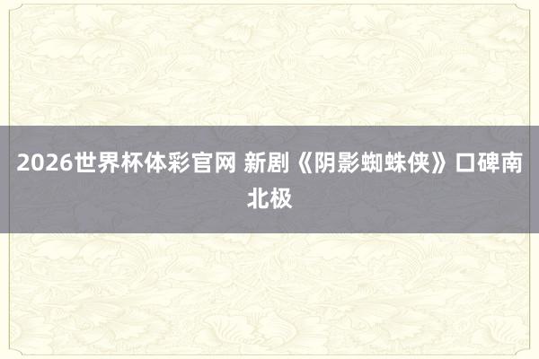 2026世界杯体彩官网 新剧《阴影蜘蛛侠》口碑南北极