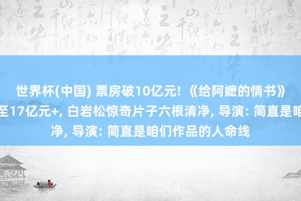 世界杯(中国) 票房破10亿元! 《给阿嬷的情书》总票房展望上调至17亿元+， 白岩松惊奇片子六根清净， 导演: 简直是咱们作品的人命线