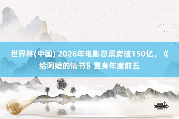 世界杯(中国) 2026年电影总票房破150亿，《给阿嬷的情书》置身年度前五