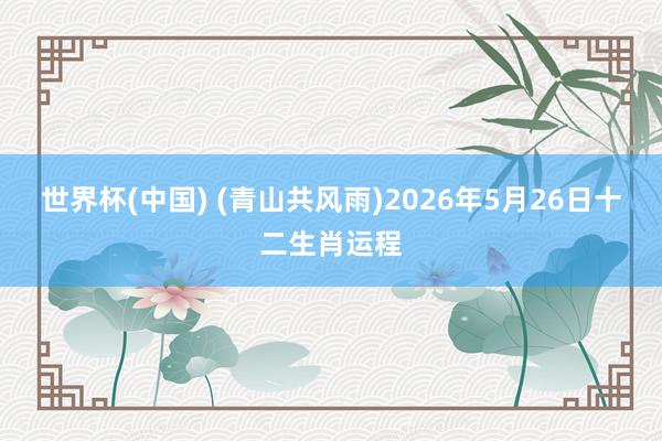 世界杯(中国) (青山共风雨)2026年5月26日十二生肖运程