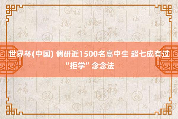 世界杯(中国) 调研近1500名高中生 超七成有过“拒学”念念法