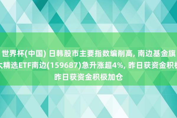 世界杯(中国) 日韩股市主要指数编削高, 南边基金旗下亚太精选ETF南边(159687)急升涨超4%, 昨日获资金积极加仓