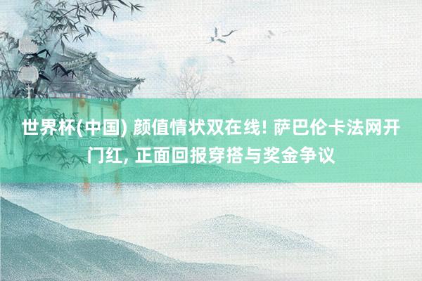 世界杯(中国) 颜值情状双在线! 萨巴伦卡法网开门红, 正面回报穿搭与奖金争议