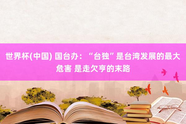 世界杯(中国) 国台办:“台独”是台湾发展的最大危害 是走欠亨的末路