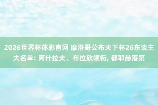 2026世界杯体彩官网 摩洛哥公布天下杯26东谈主大名单: 阿什拉夫、布拉欣领衔， 都耶赫落第