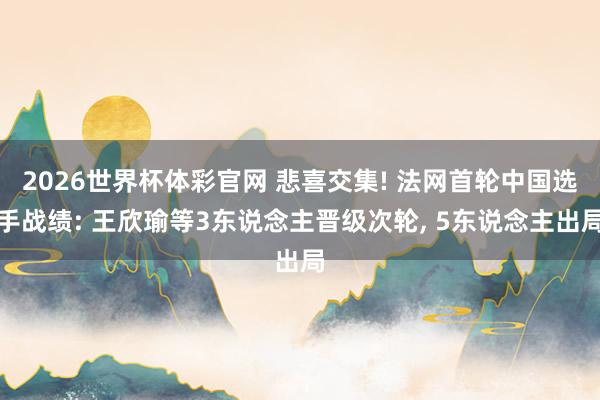 2026世界杯体彩官网 悲喜交集! 法网首轮中国选手战绩: 王欣瑜等3东说念主晋级次轮， 5东说念主出局