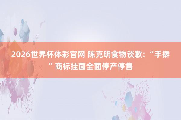 2026世界杯体彩官网 陈克明食物谈歉: “手擀”商标挂面全面停产停售