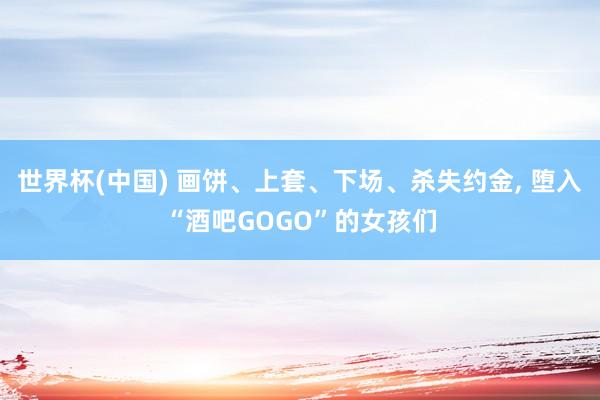 世界杯(中国) 画饼、上套、下场、杀失约金, 堕入“酒吧GOGO”的女孩们