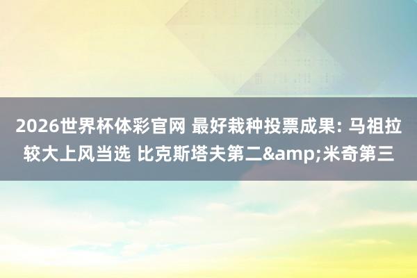 2026世界杯体彩官网 最好栽种投票成果: 马祖拉较大上风当选 比克斯塔夫第二&米奇第三