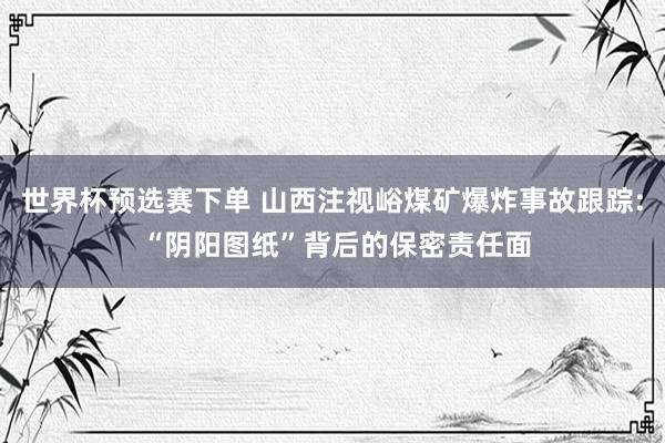世界杯预选赛下单 山西注视峪煤矿爆炸事故跟踪: “阴阳图纸”背后的保密责任面