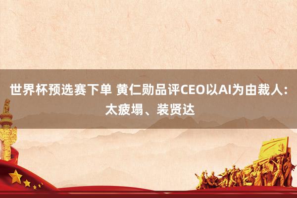 世界杯预选赛下单 黄仁勋品评CEO以AI为由裁人: 太疲塌、装贤达