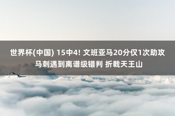 世界杯(中国) 15中4! 文班亚马20分仅1次助攻 马刺遇到离谱级错判 折戟天王山