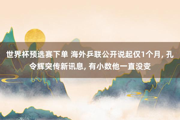 世界杯预选赛下单 海外乒联公开说起仅1个月, 孔令辉突传新讯息, 有小数他一直没变