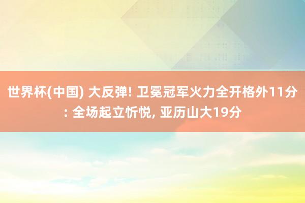 世界杯(中国) 大反弹! 卫冕冠军火力全开格外11分: 全场起立忻悦, 亚历山大19分