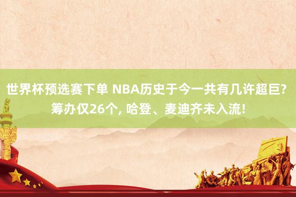 世界杯预选赛下单 NBA历史于今一共有几许超巨? 筹办仅26个, 哈登、麦迪齐未入流!