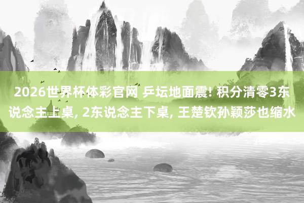 2026世界杯体彩官网 乒坛地面震! 积分清零3东说念主上桌, 2东说念主下桌, 王楚钦孙颖莎也缩水