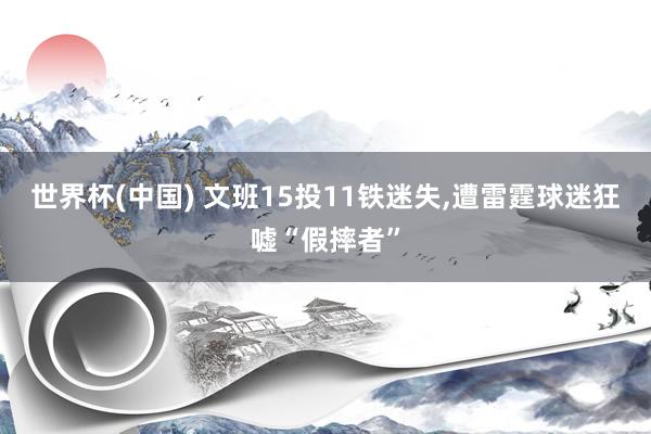 世界杯(中国) 文班15投11铁迷失，遭雷霆球迷狂嘘“假摔者”