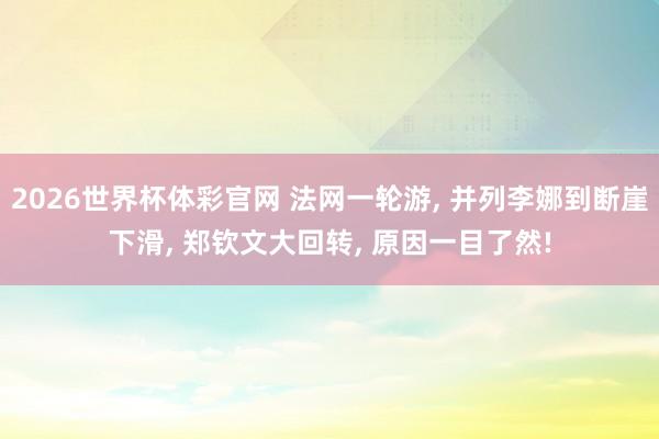 2026世界杯体彩官网 法网一轮游, 并列李娜到断崖下滑, 郑钦文大回转, 原因一目了然!