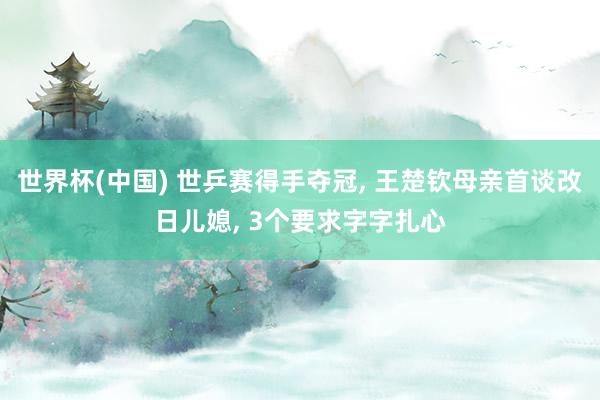 世界杯(中国) 世乒赛得手夺冠， 王楚钦母亲首谈改日儿媳， 3个要求字字扎心