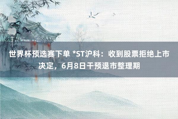 世界杯预选赛下单 *ST沪科:收到股票拒绝上市决定,6月8日干预退市整理期