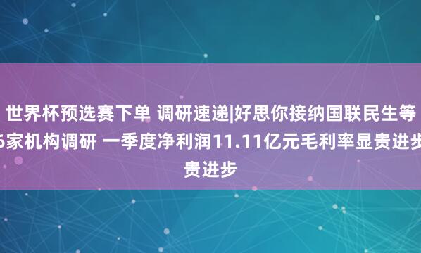 世界杯预选赛下单 调研速递|好思你接纳国联民生等6家机构调研 一季度净利润11.11亿元毛利率显贵进步