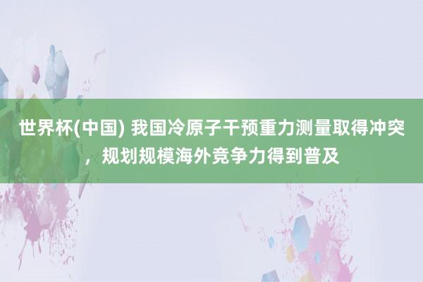 世界杯(中国) 我国冷原子干预重力测量取得冲突,规划规模海外竞争力得到普及