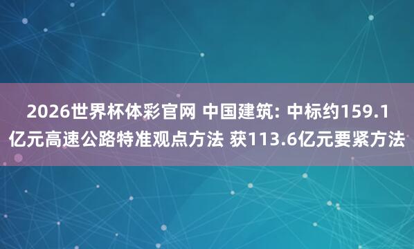 2026世界杯体彩官网 中国建筑: 中标约159.1亿元高速公路特准观点方法 获113.6亿元要紧方法
