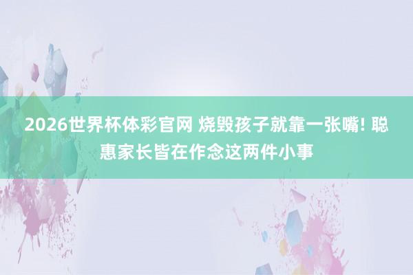 2026世界杯体彩官网 烧毁孩子就靠一张嘴! 聪惠家长皆在作念这两件小事