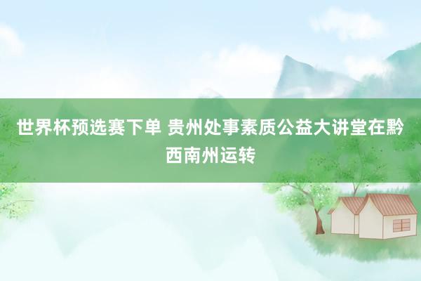 世界杯预选赛下单 贵州处事素质公益大讲堂在黔西南州运转