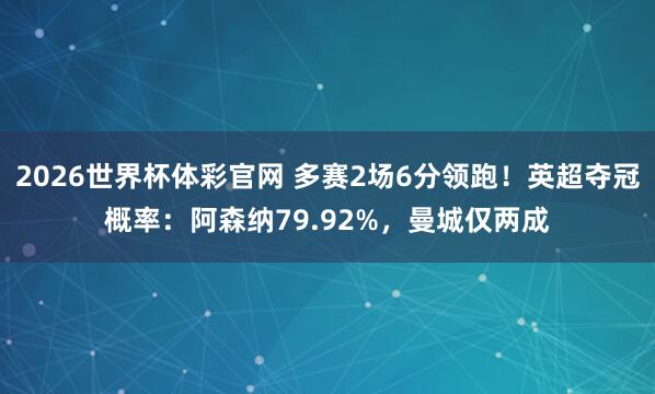 2026世界杯体彩官网 多赛2场6分领跑！英超夺冠概率：阿森纳79.92%，曼城仅两成